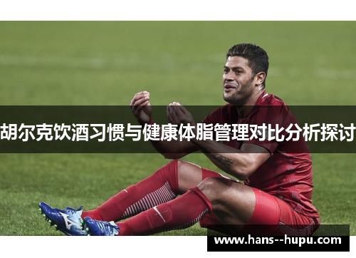 胡尔克饮酒习惯与健康体脂管理对比分析探讨