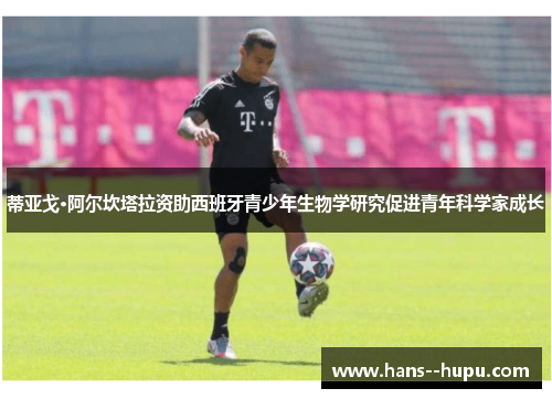 蒂亚戈·阿尔坎塔拉资助西班牙青少年生物学研究促进青年科学家成长