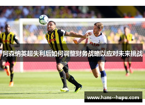阿森纳英超失利后如何调整财务战略以应对未来挑战