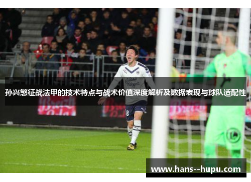 孙兴慜征战法甲的技术特点与战术价值深度解析及数据表现与球队适配性 孙兴慜征战法甲的技术特点与战术价值深度解析及数据表现与球队适配性