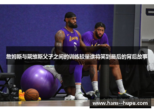 詹姆斯与戴维斯父子之间的训练较量谁将笑到最后的背后故事