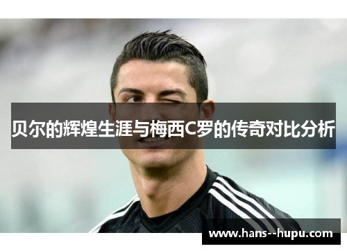 贝尔的辉煌生涯与梅西C罗的传奇对比分析