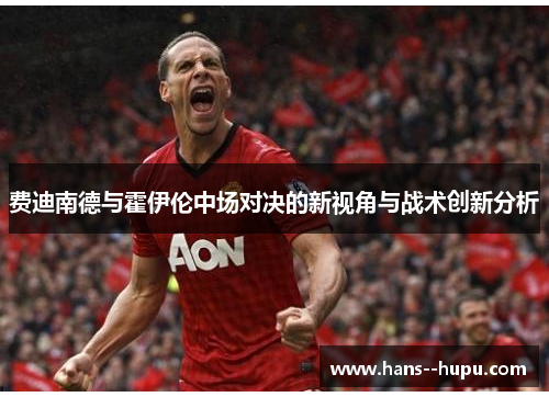 费迪南德与霍伊伦中场对决的新视角与战术创新分析 费迪南德与霍伊伦中场对决的新视角与战术创新分析