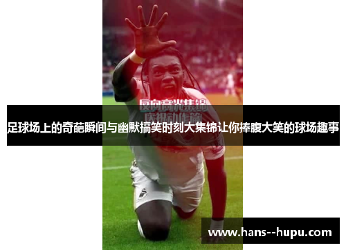 足球场上的奇葩瞬间与幽默搞笑时刻大集锦让你捧腹大笑的球场趣事