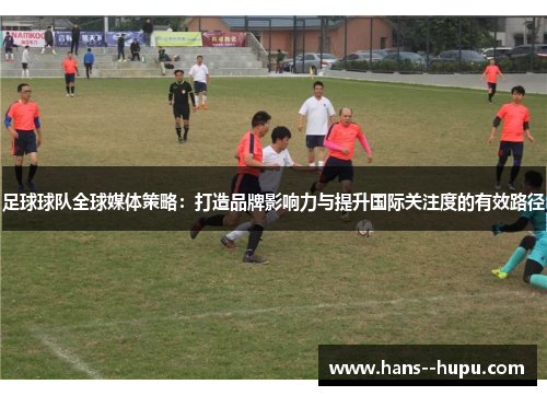 足球球队全球媒体策略：打造品牌影响力与提升国际关注度的有效路径
