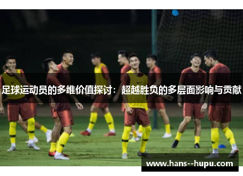 足球运动员的多维价值探讨:超越胜负的多层面影响与贡献 足球运动员的多维价值探讨:超越胜负的多层面影响与贡献