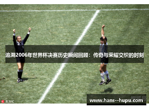 追溯2006年世界杯决赛历史瞬间回顾:传奇与荣耀交织的时刻 追溯2006年世界杯决赛历史瞬间回顾:传奇与荣耀交织的时刻