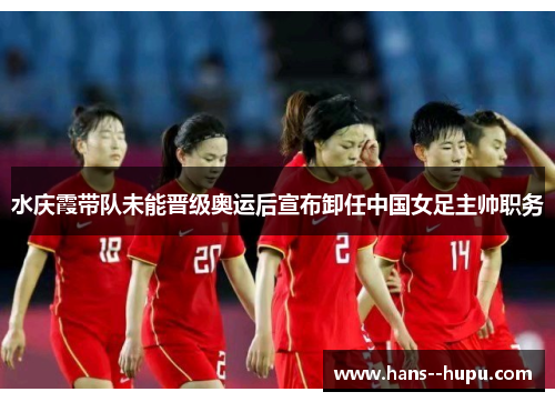 水庆霞带队未能晋级奥运后宣布卸任中国女足主帅职务