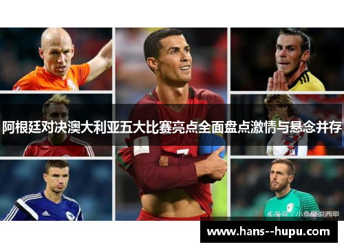 阿根廷对决澳大利亚五大比赛亮点全面盘点激情与悬念并存
