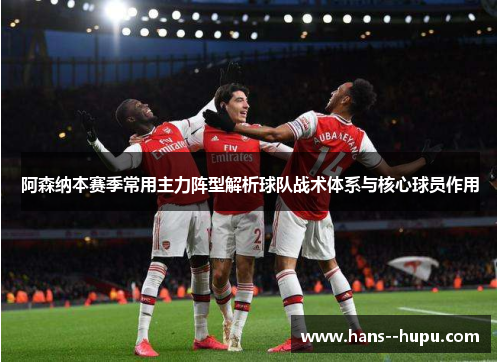 阿森纳本赛季常用主力阵型解析球队战术体系与核心球员作用