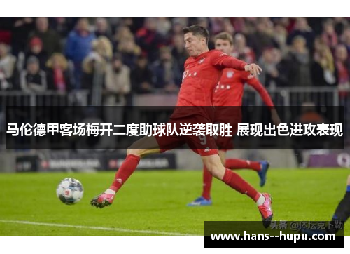 马伦德甲客场梅开二度助球队逆袭取胜 展现出色进攻表现