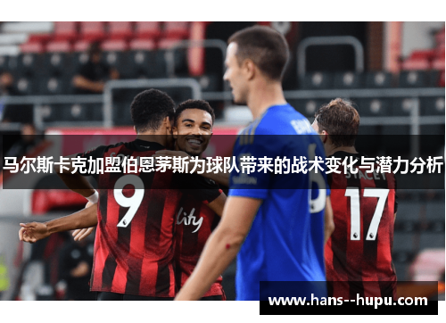 马尔斯卡克加盟伯恩茅斯为球队带来的战术变化与潜力分析