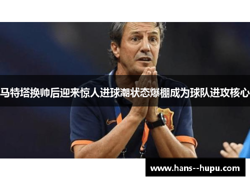 马特塔换帅后迎来惊人进球潮状态爆棚成为球队进攻核心
