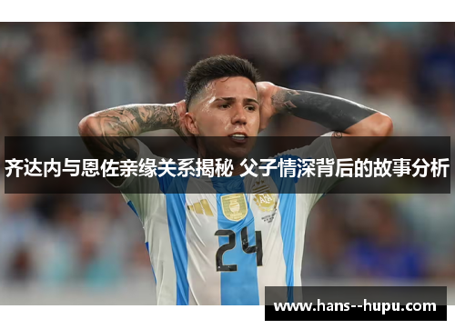 齐达内与恩佐亲缘关系揭秘 父子情深背后的故事分析