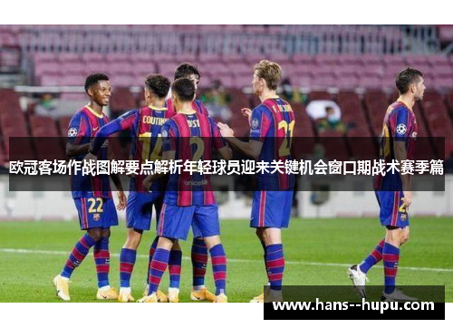 欧冠客场作战图解要点解析年轻球员迎来关键机会窗口期战术赛季篇 欧冠客场作战图解要点解析年轻球员迎来关键机会窗口期战术赛季篇