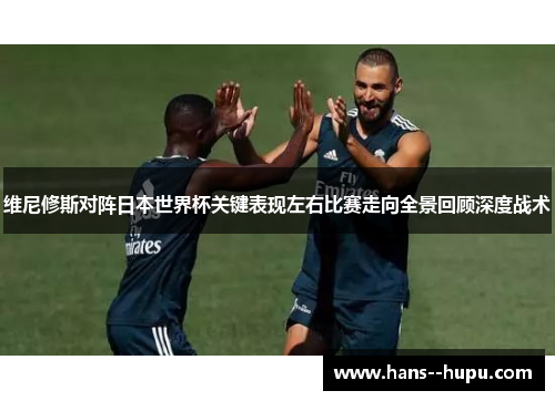 维尼修斯对阵日本世界杯关键表现左右比赛走向全景回顾深度战术