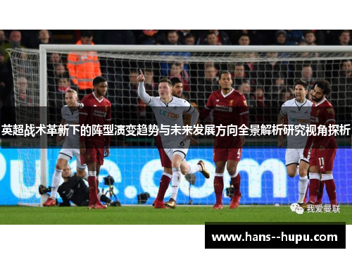 英超战术革新下的阵型演变趋势与未来发展方向全景解析研究视角探析 英超战术革新下的阵型演变趋势与未来发展方向全景解析研究视角探析