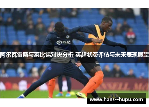 阿尔瓦雷斯与莱比锡对决分析 英超状态评估与未来表现展望
