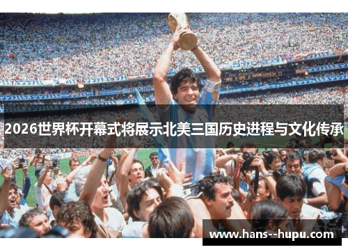 2026世界杯开幕式将展示北美三国历史进程与文化传承 2026世界杯开幕式将展示北美三国历史进程与文化传承