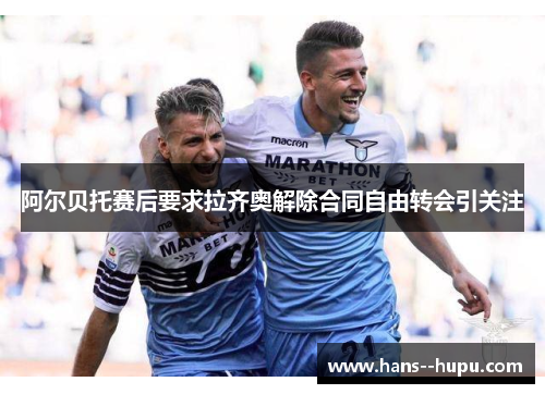 阿尔贝托赛后要求拉齐奥解除合同自由转会引关注