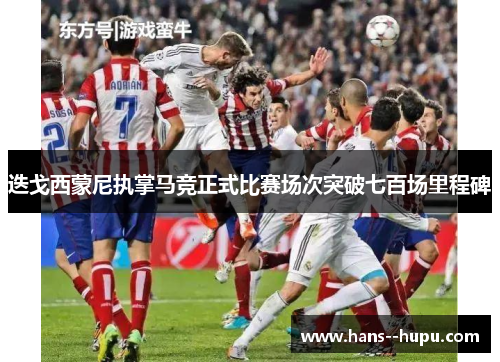 迭戈西蒙尼执掌马竞正式比赛场次突破七百场里程碑 迭戈西蒙尼执掌马竞正式比赛场次突破七百场里程碑