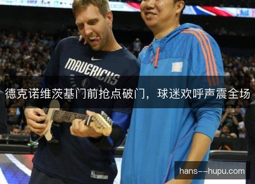 德克诺维茨基门前抢点破门,球迷欢呼声震全场 德克诺维茨基门前抢点破门,球迷欢呼声震全场