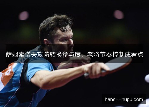 萨姆索诺夫攻防转换参与度，老将节奏控制成看点