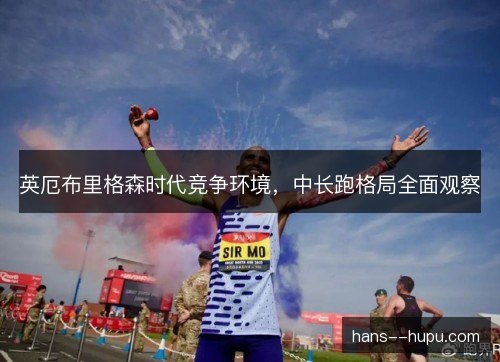英厄布里格森时代竞争环境,中长跑格局全面观察 英厄布里格森时代竞争环境,中长跑格局全面观察