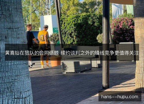 黄喜灿在狼队的合同话题 续约谈判之外的锋线竞争更值得关注